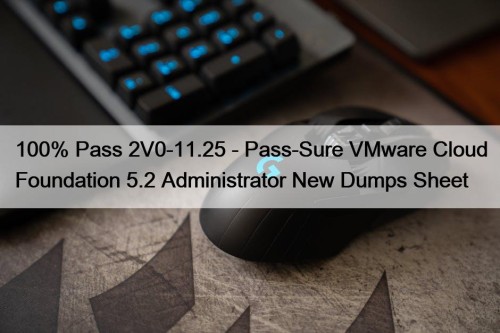 100% Pass 2V0-11.25 - Pass-Sure VMware Cloud Foundation 5.2 Administrator New Dumps Sheet