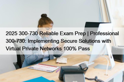 2025 300-730 Reliable Exam Prep | Professional 300-730: Implementing Secure Solutions with Virtual Private Networks 100% Pass