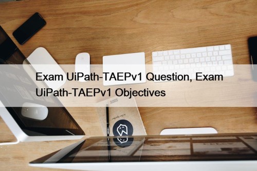 Exam UiPath-TAEPv1 Question, Exam UiPath-TAEPv1 Objectives