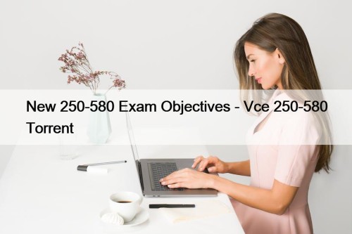New 250-580 Exam Objectives - Vce 250-580 Torrent