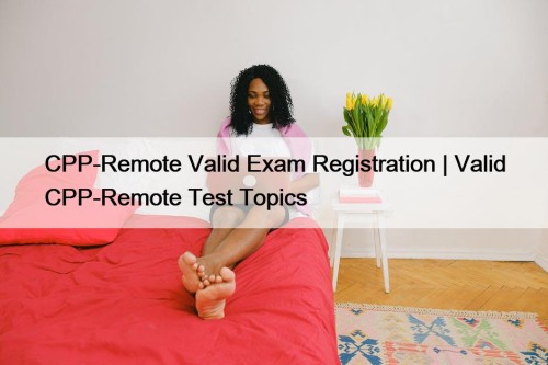 CPP-Remote Valid Exam Registration | Valid CPP-Remote Test Topics
