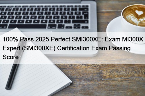 100% Pass 2025 Perfect SMI300XE: Exam MI300X Expert (SMI300XE) Certification Exam Passing Score
