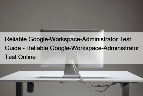 Reliable Google-Workspace-Administrator Test Guide - Reliable Google-Workspace-Administrator Test Online