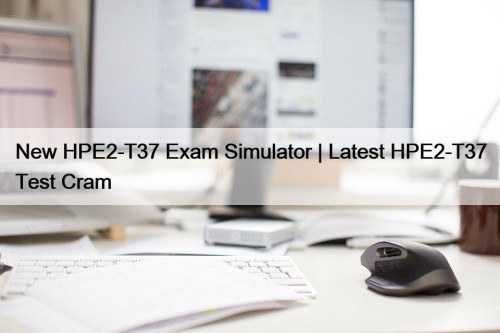 New HPE2-T37 Exam Simulator | Latest HPE2-T37 Test Cram