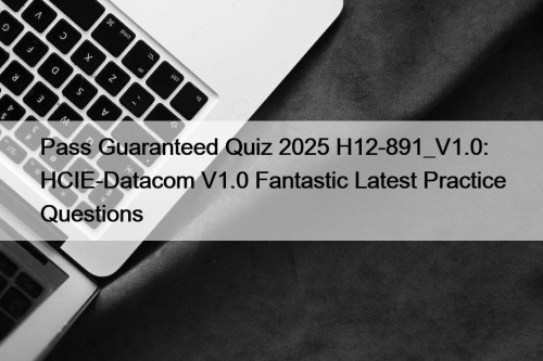 Pass Guaranteed Quiz 2025 H12-891_V1.0: HCIE-Datacom V1.0 Fantastic Latest Practice Questions