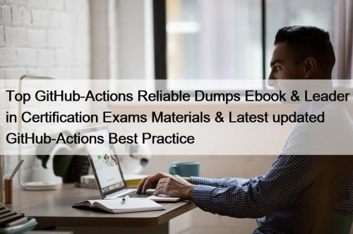 Top GitHub-Actions Reliable Dumps Ebook & Leader in Certification Exams Materials & Latest updated GitHub-Actions Best Practice