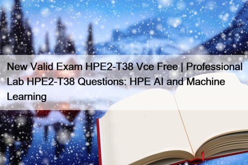 New Valid Exam HPE2-T38 Vce Free | Professional Lab HPE2-T38 Questions: HPE AI and Machine Learning