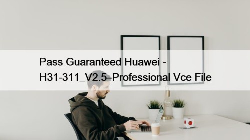 Pass Guaranteed Huawei - H31-311_V2.5–Professional Vce File