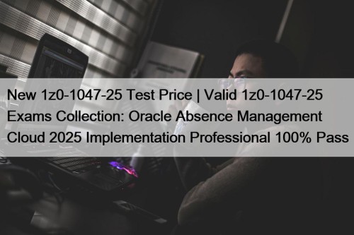 New 1z0-1047-25 Test Price | Valid 1z0-1047-25 Exams Collection: Oracle Absence Management Cloud 2025 Implementation Professional 100% Pass