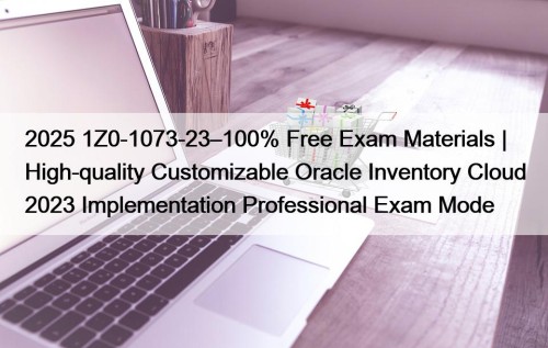 2025 1Z0-1073-23–100% Free Exam Materials | High-quality Customizable Oracle Inventory Cloud 2023 Implementation Professional Exam Mode