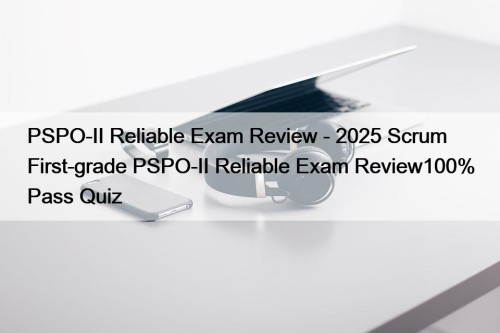 PSPO-II Reliable Exam Review - 2025 Scrum First-grade PSPO-II Reliable Exam Review100% Pass Quiz